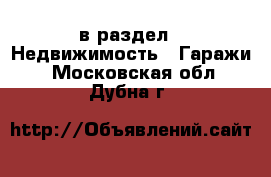  в раздел : Недвижимость » Гаражи . Московская обл.,Дубна г.